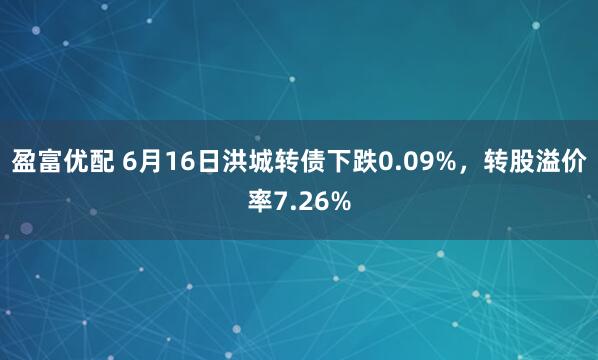 盈富优配 6月16日洪城转债下跌0.09%，转股溢价率7.26%