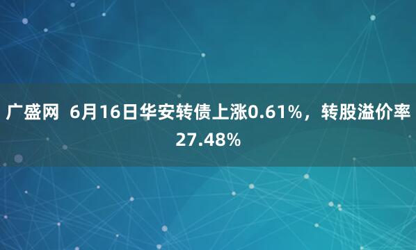 广盛网  6月16日华安转债上涨0.61%，转股溢价率27.48%