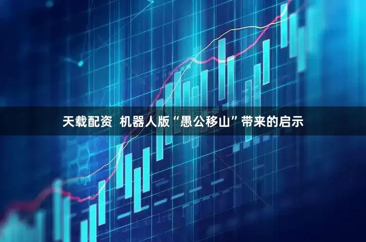 天载配资  机器人版“愚公移山”带来的启示