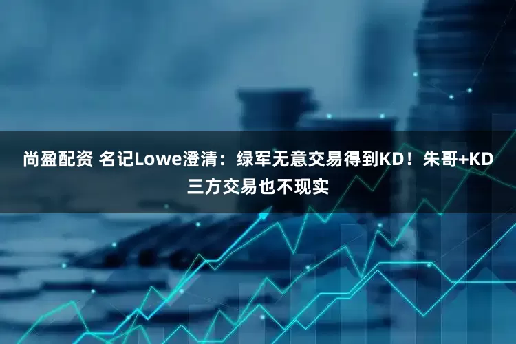 尚盈配资 名记Lowe澄清：绿军无意交易得到KD！朱哥+KD三方交易也不现实
