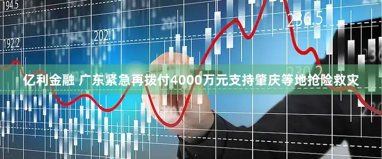 亿利金融 广东紧急再拨付4000万元支持肇庆等地抢险救灾