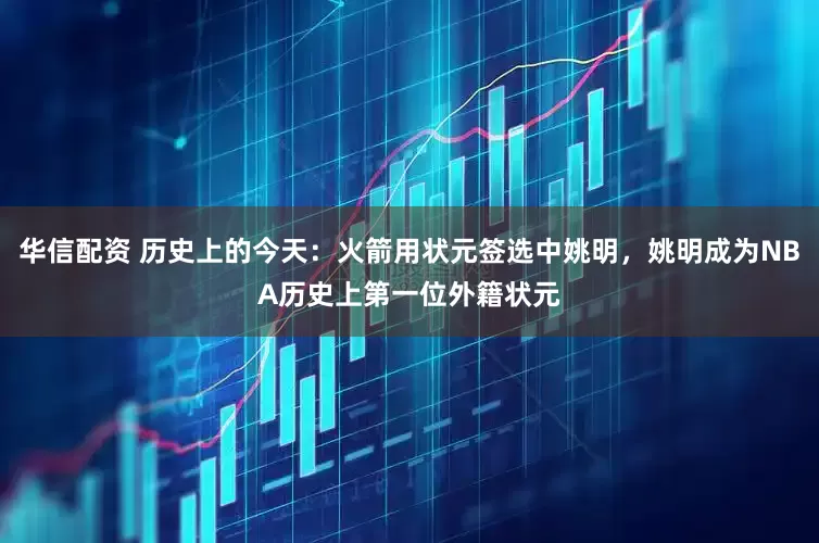 华信配资 历史上的今天：火箭用状元签选中姚明，姚明成为NBA历史上第一位外籍状元