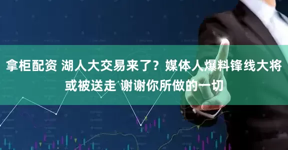 拿柜配资 湖人大交易来了？媒体人爆料锋线大将或被送走 谢谢你所做的一切