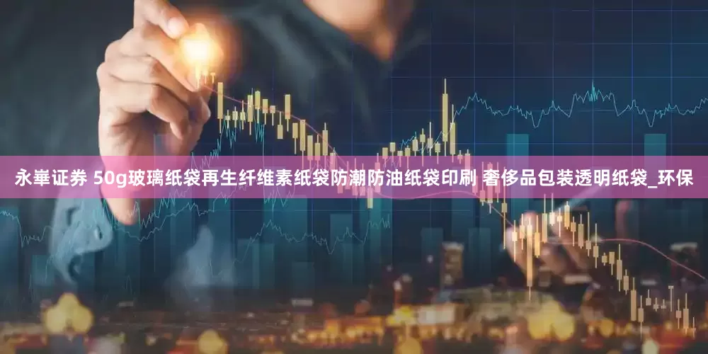 永崋证券 50g玻璃纸袋再生纤维素纸袋防潮防油纸袋印刷 奢侈品包装透明纸袋_环保