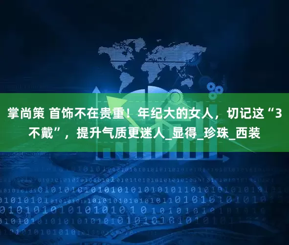 掌尚策 首饰不在贵重！年纪大的女人，切记这“3不戴”，提升气质更迷人_显得_珍珠_西装