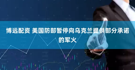 博远配资 美国防部暂停向乌克兰提供部分承诺的军火