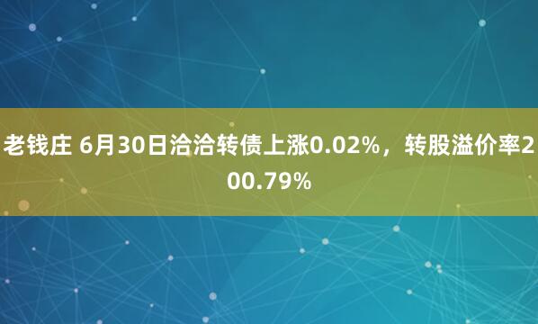 老钱庄 6月30日洽洽转债上涨0.02%，转股溢价率200.79%