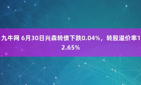九牛网 6月30日兴森转债下跌0.04%，转股溢价率12.65%