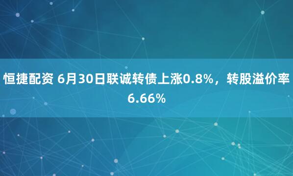 恒捷配资 6月30日联诚转债上涨0.8%，转股溢价率6.66%