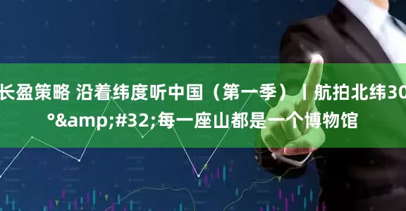 长盈策略 沿着纬度听中国（第一季）丨航拍北纬30°&#32;每一座山都是一个博物馆