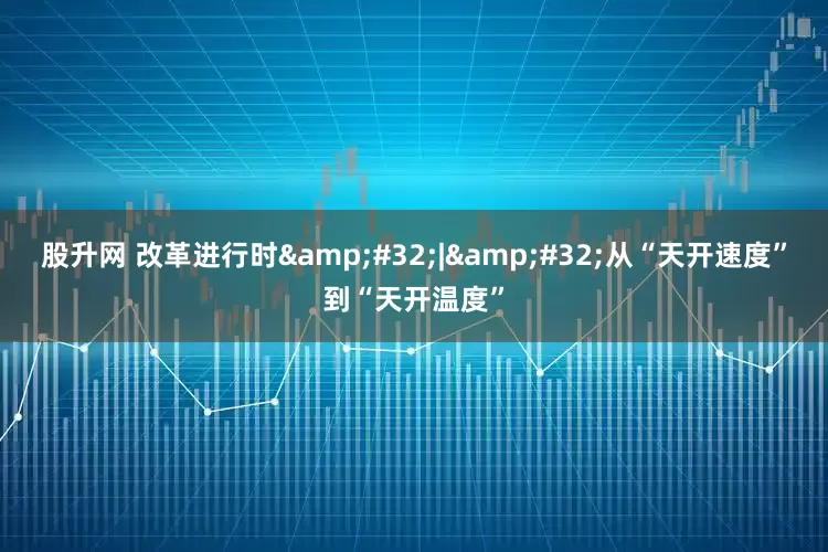 股升网 改革进行时&#32;|&#32;从“天开速度”到“天开温度”