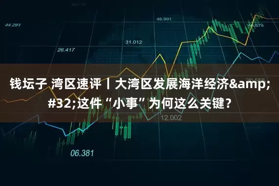 钱坛子 湾区速评丨大湾区发展海洋经济&#32;这件“小事”为何这么关键？