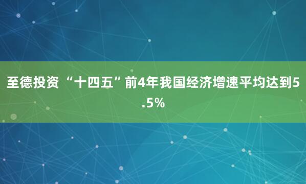 至德投资 “十四五”前4年我国经济增速平均达到5.5%