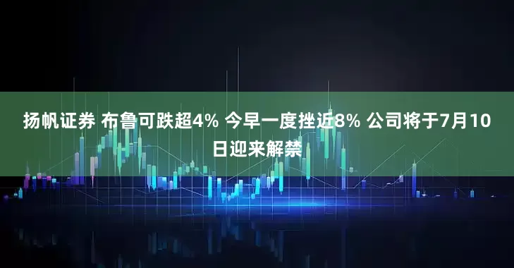 扬帆证券 布鲁可跌超4% 今早一度挫近8% 公司将于7月10日迎来解禁