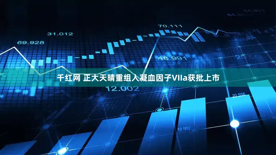 千红网 正大天晴重组人凝血因子Ⅶa获批上市