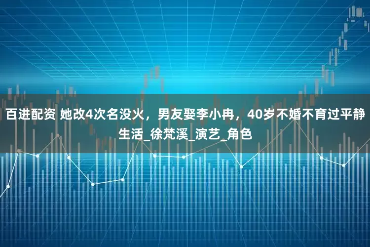 百进配资 她改4次名没火，男友娶李小冉，40岁不婚不育过平静生活_徐梵溪_演艺_角色