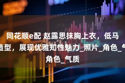 同花顺e配 赵露思抹胸上衣，低马尾造型，展现优雅知性魅力_照片_角色_气质