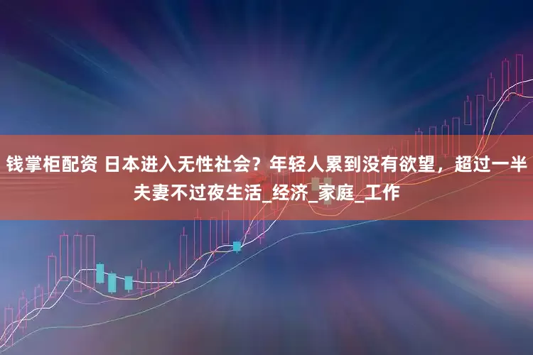 钱掌柜配资 日本进入无性社会？年轻人累到没有欲望，超过一半夫妻不过夜生活_经济_家庭_工作