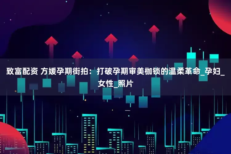 致富配资 方媛孕期街拍：打破孕期审美枷锁的温柔革命_孕妇_女性_照片