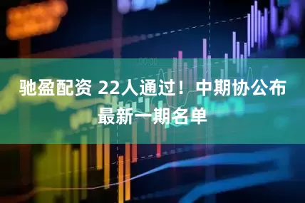 驰盈配资 22人通过！中期协公布最新一期名单