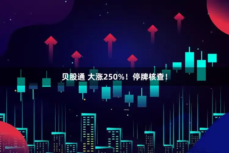贝股通 大涨250%！停牌核查！