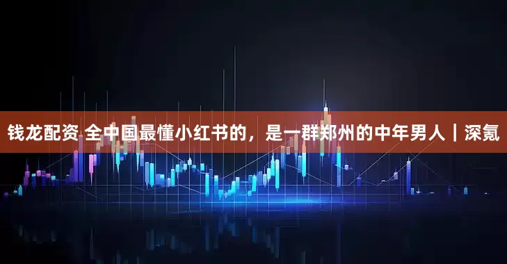 钱龙配资 全中国最懂小红书的，是一群郑州的中年男人｜深氪