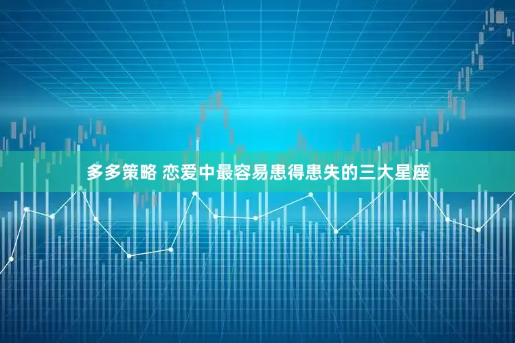 多多策略 恋爱中最容易患得患失的三大星座