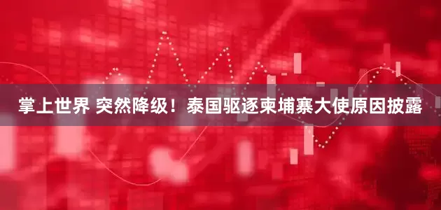 掌上世界 突然降级！泰国驱逐柬埔寨大使原因披露