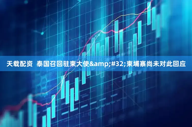 天载配资  泰国召回驻柬大使&#32;柬埔寨尚未对此回应