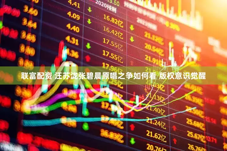 联富配资 汪苏泷张碧晨原唱之争如何看 版权意识觉醒
