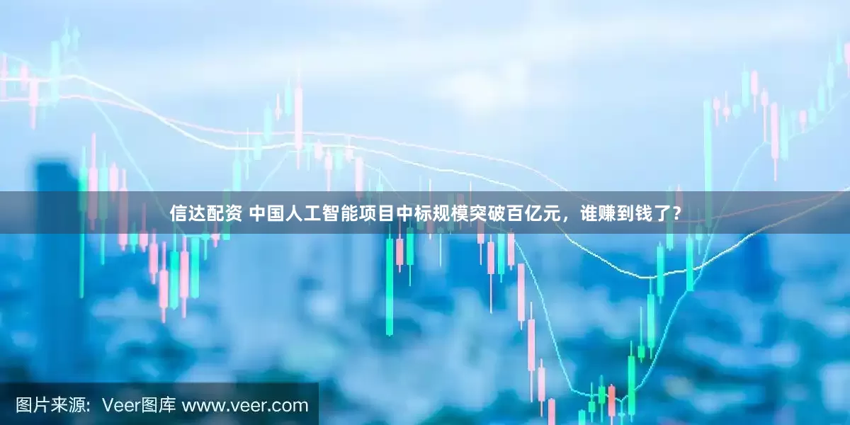 信达配资 中国人工智能项目中标规模突破百亿元，谁赚到钱了？