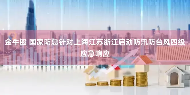 金牛股 国家防总针对上海江苏浙江启动防汛防台风四级应急响应