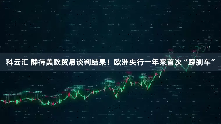 科云汇 静待美欧贸易谈判结果！欧洲央行一年来首次“踩刹车”