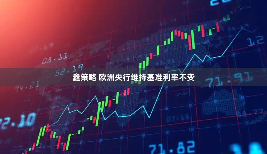 鑫策略 欧洲央行维持基准利率不变
