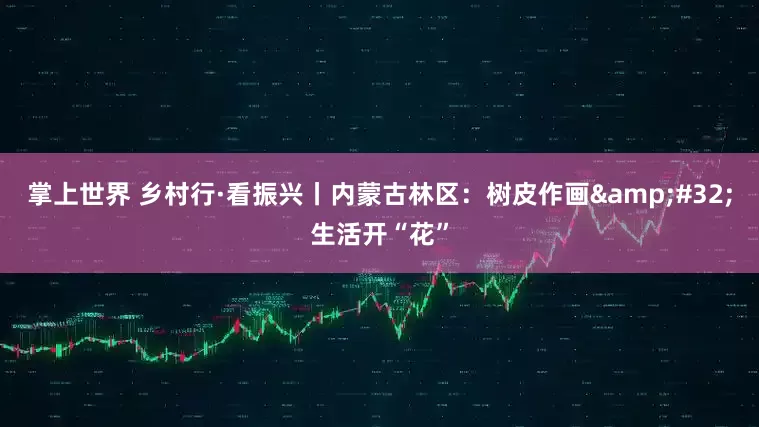 掌上世界 乡村行·看振兴丨内蒙古林区：树皮作画&#32;生活开“花”