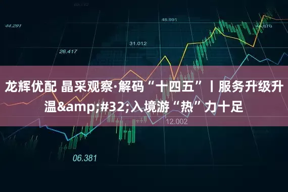龙辉优配 晶采观察·解码“十四五”丨服务升级升温&#32;入境游“热”力十足