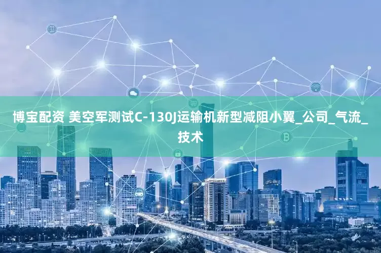 博宝配资 美空军测试C-130J运输机新型减阻小翼_公司_气流_技术
