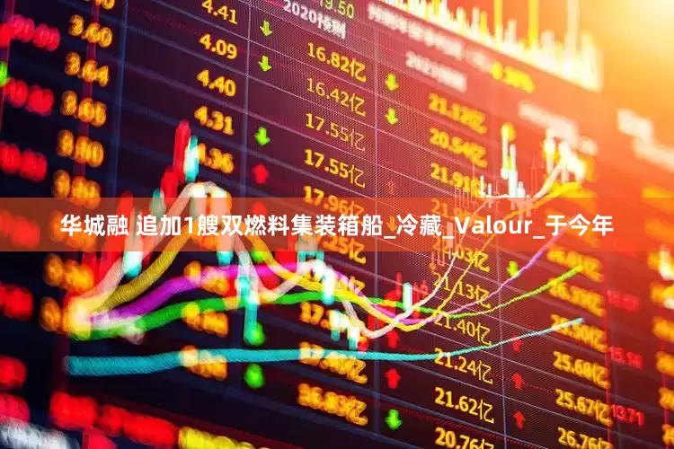 华城融 追加1艘双燃料集装箱船_冷藏_Valour_于今年