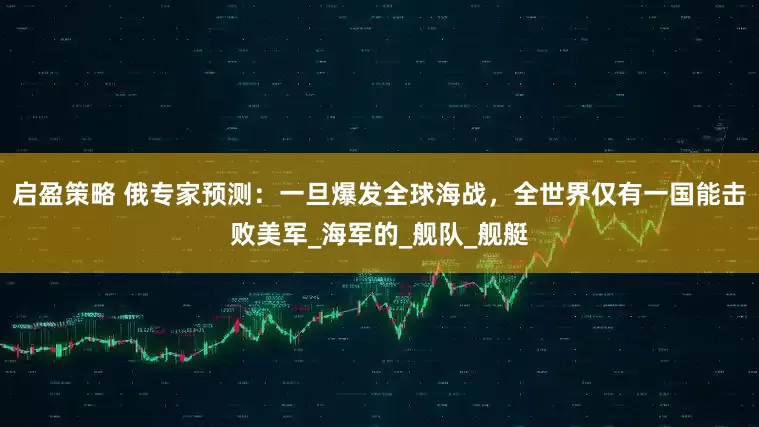 启盈策略 俄专家预测：一旦爆发全球海战，全世界仅有一国能击败美军_海军的_舰队_舰艇