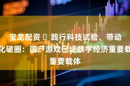 宝龙配资 ​践行科技试验、带动文化破圈：国产游戏已成数字经济重要载体