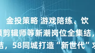 金投策略 游戏陪练、饮品师、视频剪辑师等新潮岗位全集结，58同城打造“新世代”求职新主场
