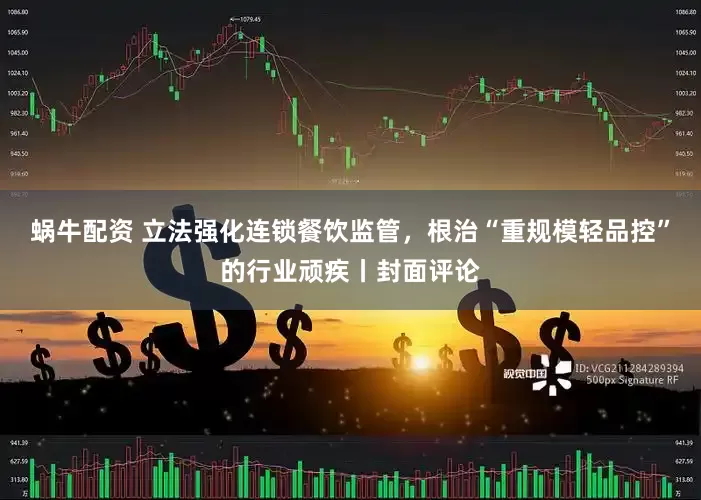 蜗牛配资 立法强化连锁餐饮监管，根治“重规模轻品控”的行业顽疾丨封面评论