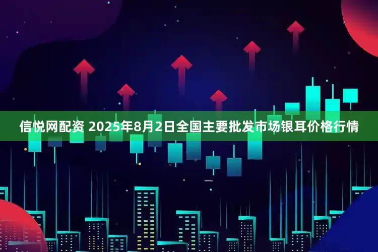 信悦网配资 2025年8月2日全国主要批发市场银耳价格行情