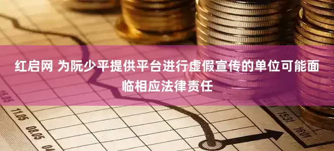 红启网 为阮少平提供平台进行虚假宣传的单位可能面临相应法律责任