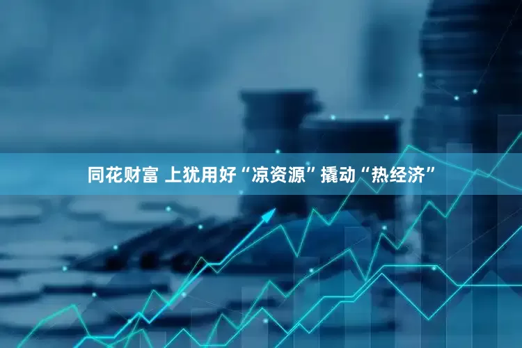同花财富 上犹用好“凉资源”撬动“热经济”