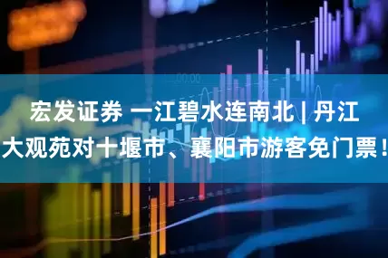 宏发证券 一江碧水连南北 | 丹江大观苑对十堰市、襄阳市游客免门票！