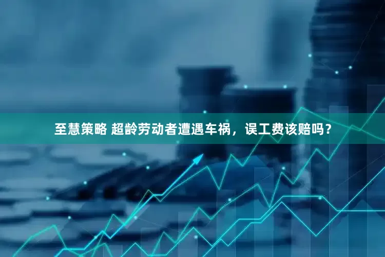 至慧策略 超龄劳动者遭遇车祸，误工费该赔吗？