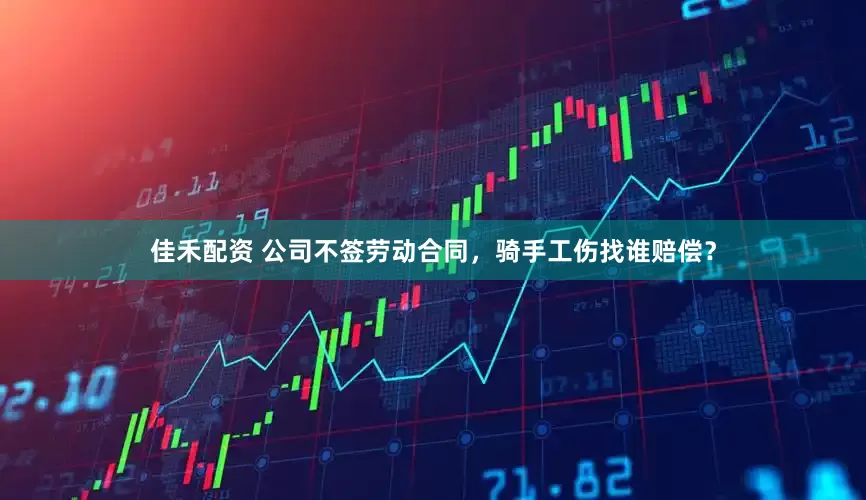 佳禾配资 公司不签劳动合同，骑手工伤找谁赔偿？