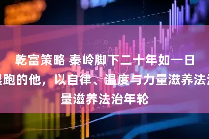 乾富策略 秦岭脚下二十年如一日健身晨跑的他，以自律、温度与力量滋养法治年轮