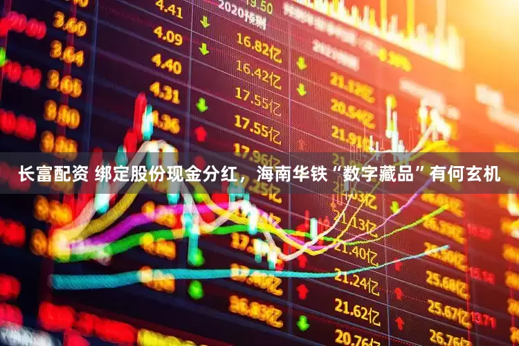 长富配资 绑定股份现金分红，海南华铁“数字藏品”有何玄机